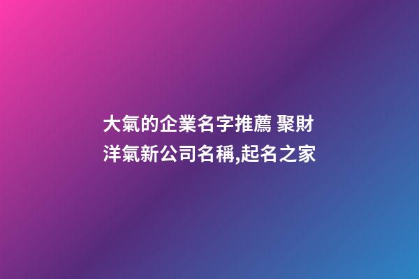大氣的企業名字推薦 聚財洋氣新公司名稱,起名之家